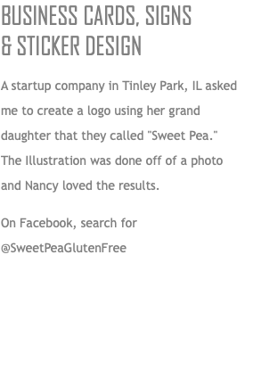 Business Cards, Signs  & Sticker Design A startup company in Tinley Park, IL asked me to create a logo using her grand daughter that they called "Sweet Pea."  The Illustration was done off of a photo  and Nancy loved the results. On Facebook, search for @SweetPeaGlutenFree