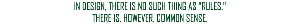 IN DESIGN, THERE IS NO SUCH THING AS "RULES." THERE IS, HOWEVER, COMMON SENSE.